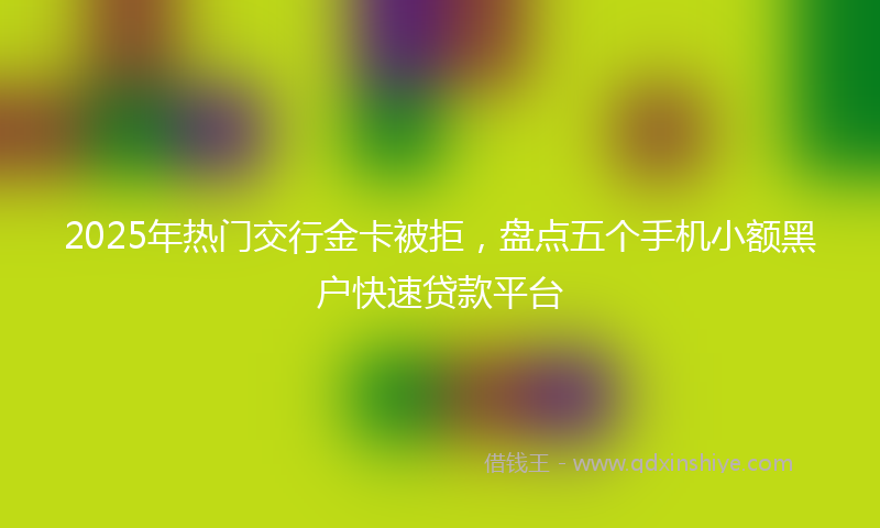 2025年热门交行金卡被拒，盘点五个手机小额黑户快速贷款平台