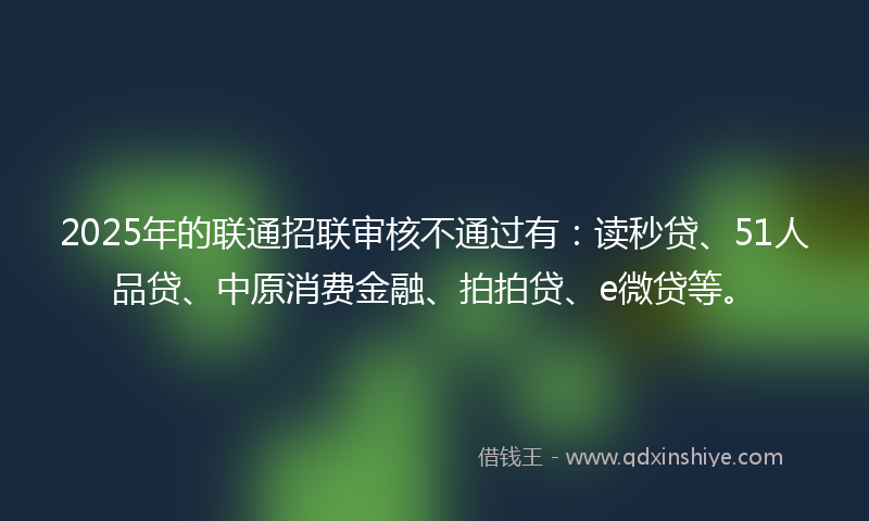 2025年的联通招联审核不通过有：读秒贷、51人品贷、中原消费金融、拍拍贷、e微贷等。