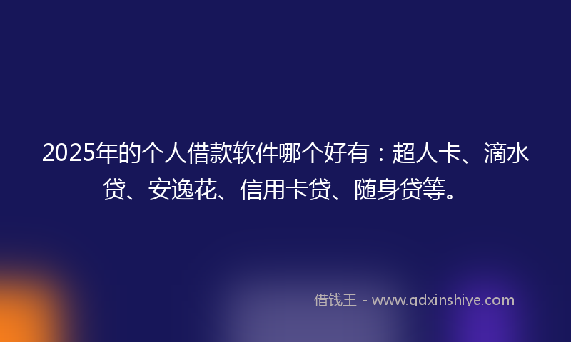 2025年的个人借款软件哪个好有：超人卡、滴水贷、安逸花、信用卡贷、随身贷等。