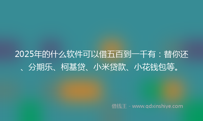 2025年的什么软件可以借五百到一千有：替你还、分期乐、柯基贷、小米贷款、小花钱包等。