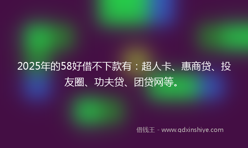 2025年的58好借不下款有：超人卡、惠商贷、投友圈、功夫贷、团贷网等。