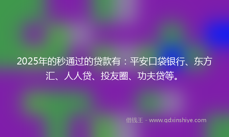 2025年的秒通过的贷款有：平安口袋银行、东方汇、人人贷、投友圈、功夫贷等。