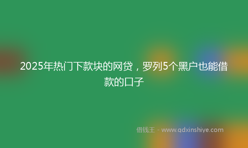 2025年热门下款块的网贷，罗列5个黑户也能借款的口子