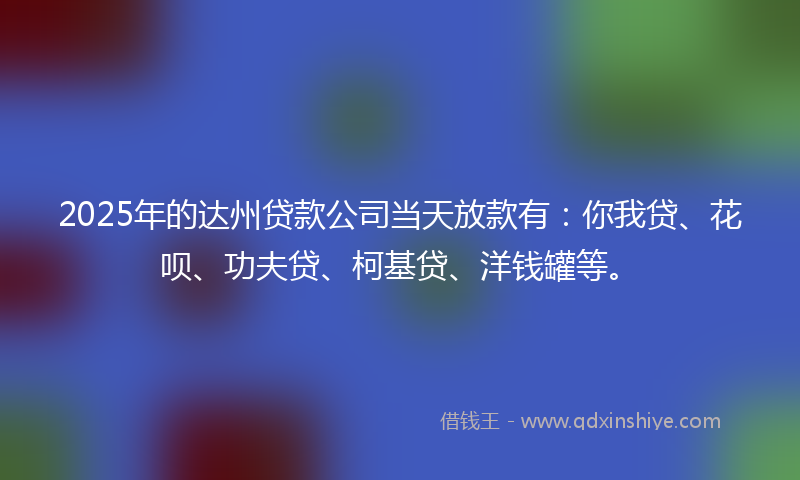 2025年的达州贷款公司当天放款有：你我贷、花呗、功夫贷、柯基贷、洋钱罐等。