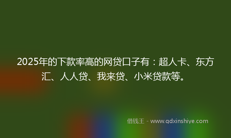 2025年的下款率高的网贷口子有：超人卡、东方汇、人人贷、我来贷、小米贷款等。