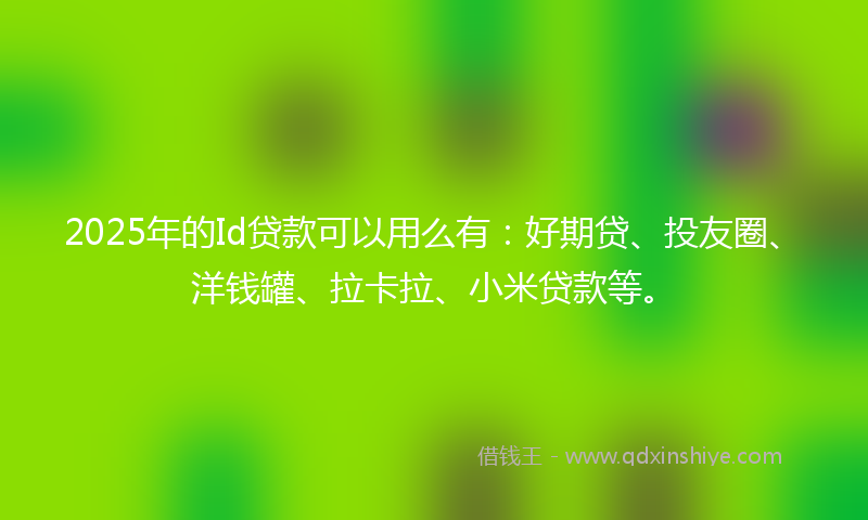 2025年的Id贷款可以用么有：好期贷、投友圈、洋钱罐、拉卡拉、小米贷款等。
