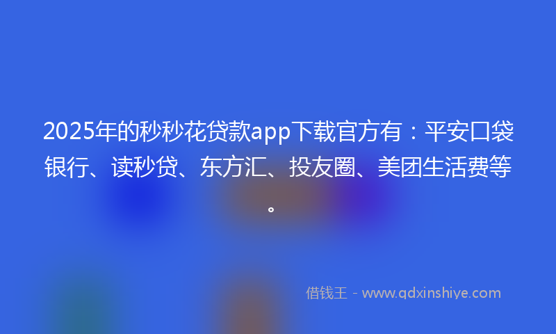 2025年的秒秒花贷款app下载官方有：平安口袋银行、读秒贷、东方汇、投友圈、美团生活费等。