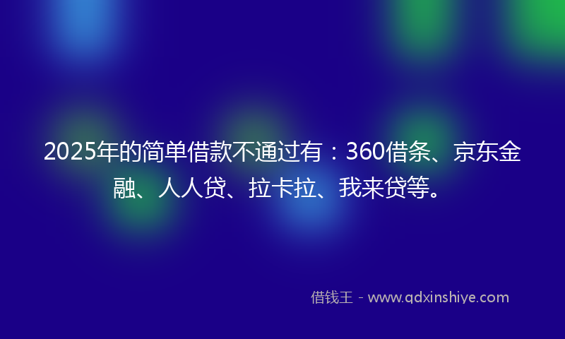 2025年的简单借款不通过有：360借条、京东金融、人人贷、拉卡拉、我来贷等。