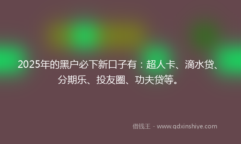 2025年的黑户必下新口子有：超人卡、滴水贷、分期乐、投友圈、功夫贷等。