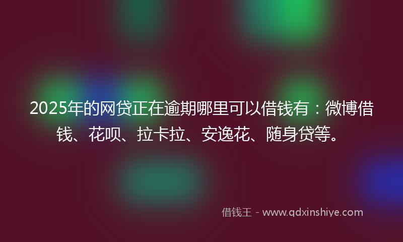 2025年的网贷正在逾期哪里可以借钱有：微博借钱、花呗、拉卡拉、安逸花、随身贷等。