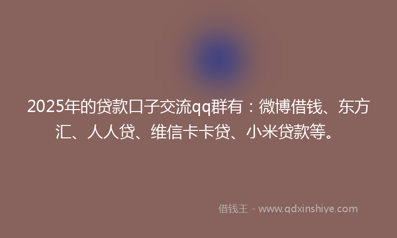2025年的贷款口子交流qq群有：微博借钱、东方汇、人人贷、维信卡卡贷、小米贷款等。