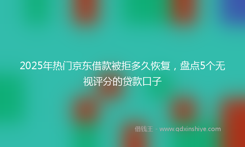 2025年热门京东借款被拒多久恢复，盘点5个无视评分的贷款口子