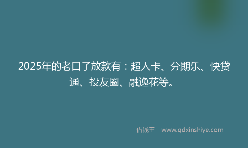 2025年的老口子放款有：超人卡、分期乐、快贷通、投友圈、融逸花等。