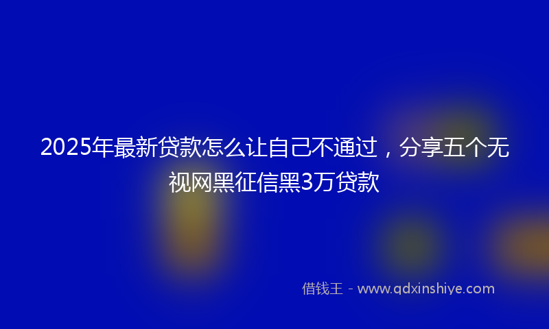 2025年最新贷款怎么让自己不通过，分享五个无视网黑征信黑3万贷款