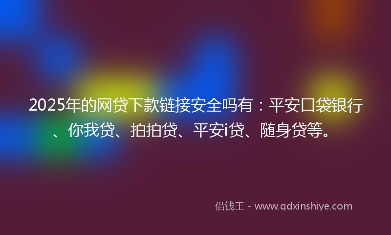 2025年的网贷下款链接安全吗有：平安口袋银行、你我贷、拍拍贷、平安i贷、随身贷等。