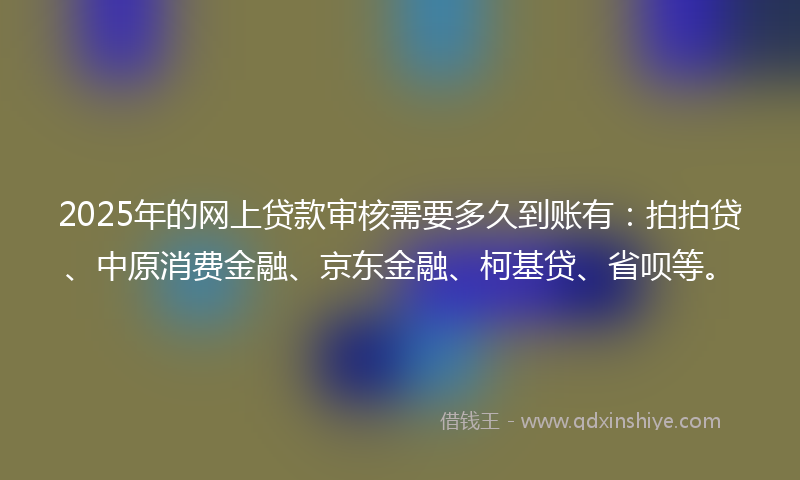 2025年的网上贷款审核需要多久到账有：拍拍贷、中原消费金融、京东金融、柯基贷、省呗等。