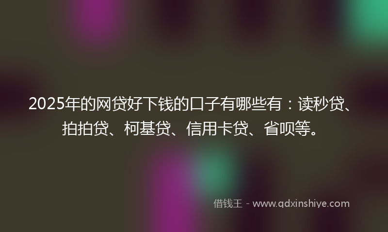 2025年的网贷好下钱的口子有哪些有:读秒贷、拍拍贷、柯基贷、信用卡贷、省呗等。