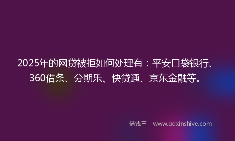 2025年的网贷被拒如何处理有：平安口袋银行、360借条、分期乐、快贷通、京东金融等。