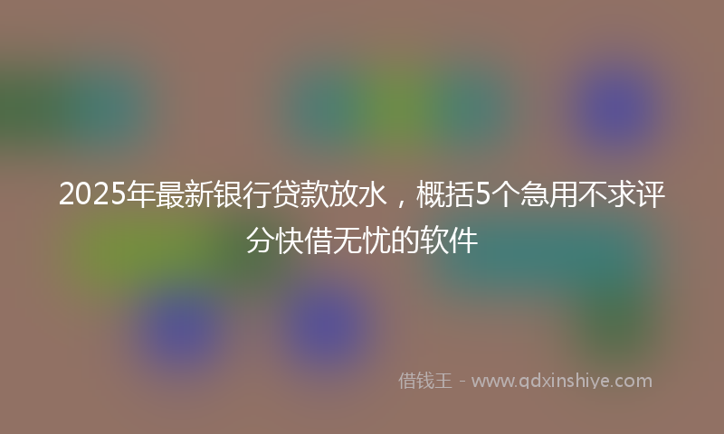 2025年最新银行贷款放水，概括5个急用不求评分快借无忧的软件