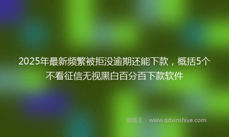 2025年最新频繁被拒没逾期还能下款，概括5个不看征信无视黑白百分百下款软件