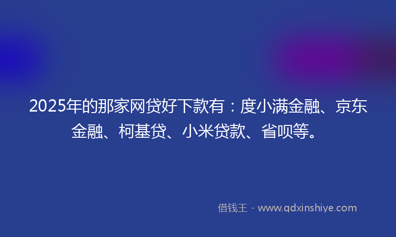 2025年的那家网贷好下款有:度小满金融、京东金融、柯基贷、小米贷款、省呗等。