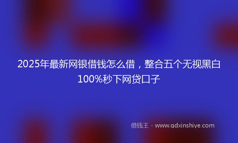 2025年最新网银借钱怎么借，整合五个无视黑白100%秒下网贷口子