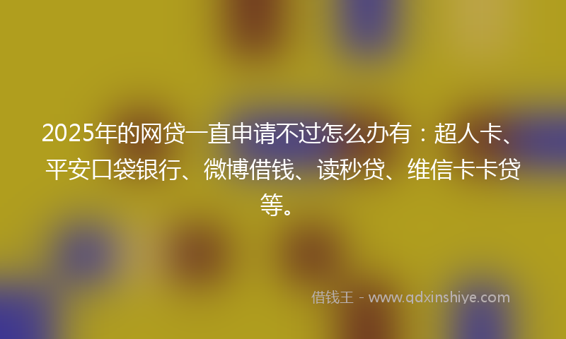 2025年的网贷一直申请不过怎么办有：超人卡、平安口袋银行、微博借钱、读秒贷、维信卡卡贷等。