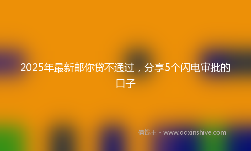 2025年最新邮你贷不通过，分享5个闪电审批的口子