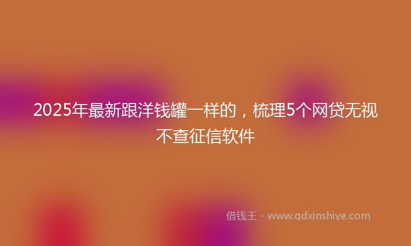 2025年最新跟洋钱罐一样的，梳理5个网贷无视不查征信软件