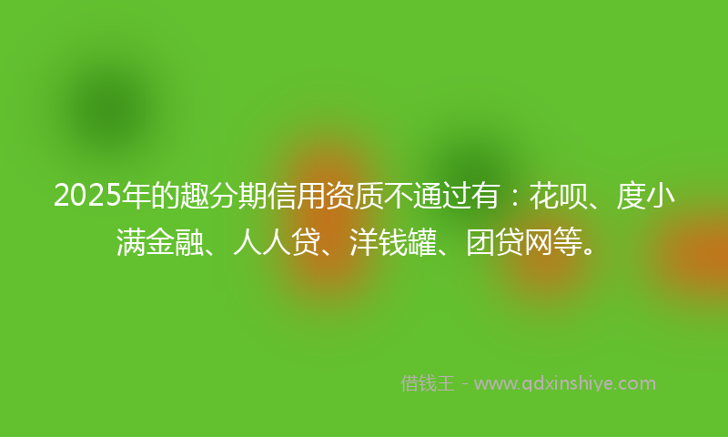 2025年的趣分期信用资质不通过有：花呗、度小满金融、人人贷、洋钱罐、团贷网等。