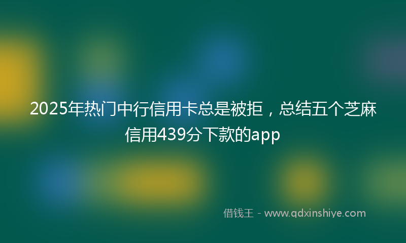 2025年热门中行信用卡总是被拒，总结五个芝麻信用439分下款的app