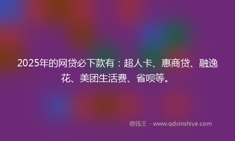 2025年的网贷必下款有：超人卡、惠商贷、融逸花、美团生活费、省呗等。