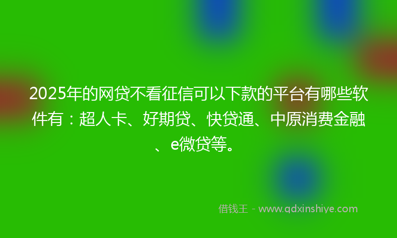 2025年的网贷不看征信可以下款的平台有哪些软件有：超人卡、好期贷、快贷通、中原消费金融、e微贷等。