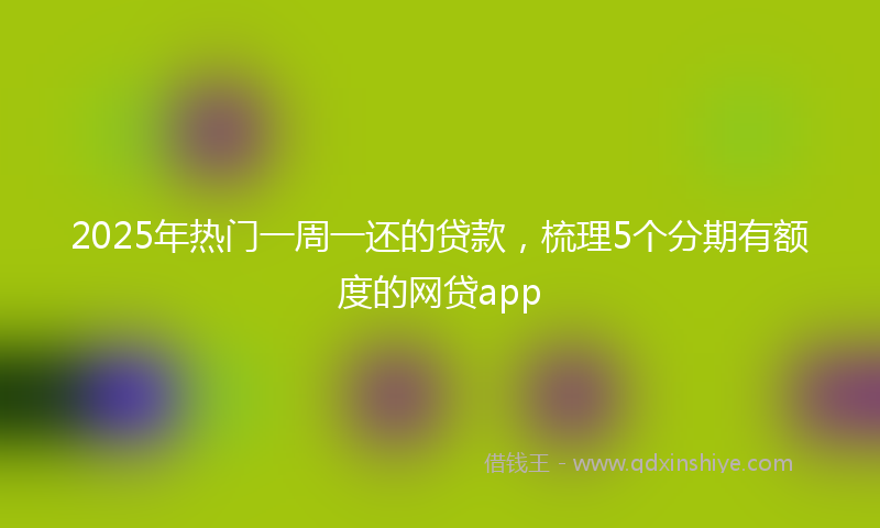 2025年热门一周一还的贷款，梳理5个分期有额度的网贷app