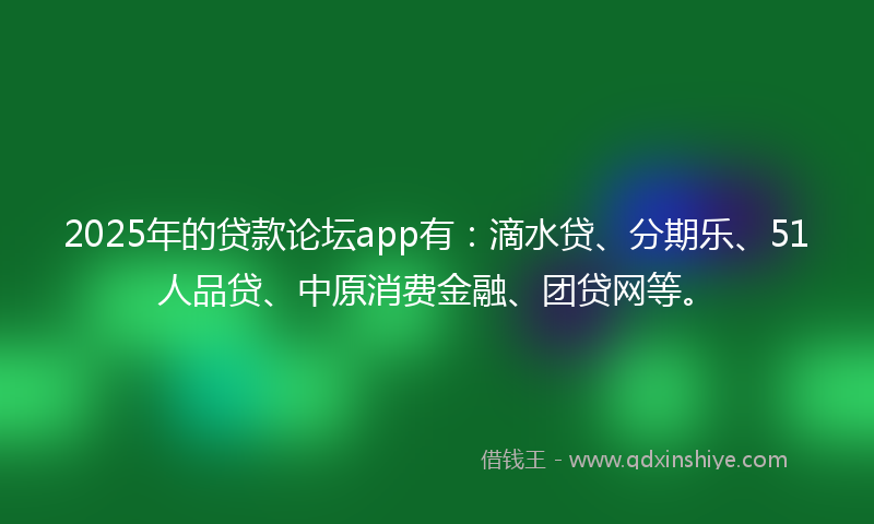 2025年的贷款论坛app有：滴水贷、分期乐、51人品贷、中原消费金融、团贷网等。
