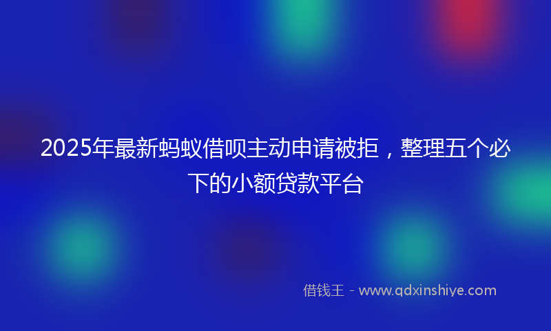 2025年最新蚂蚁借呗主动申请被拒，整理五个必下的小额贷款平台