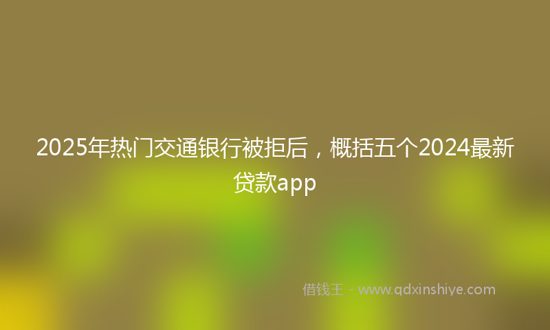 2025年热门交通银行被拒后，概括五个2024最新贷款app