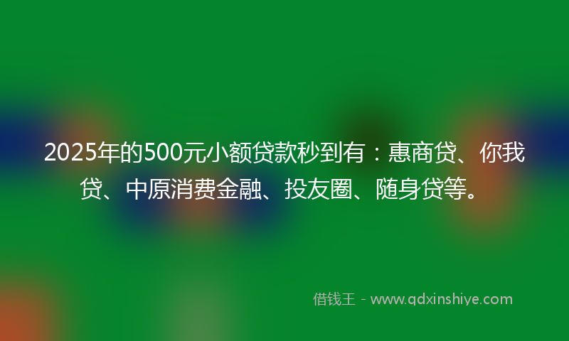 2025年的500元小额贷款秒到有：惠商贷、你我贷、中原消费金融、投友圈、随身贷等。