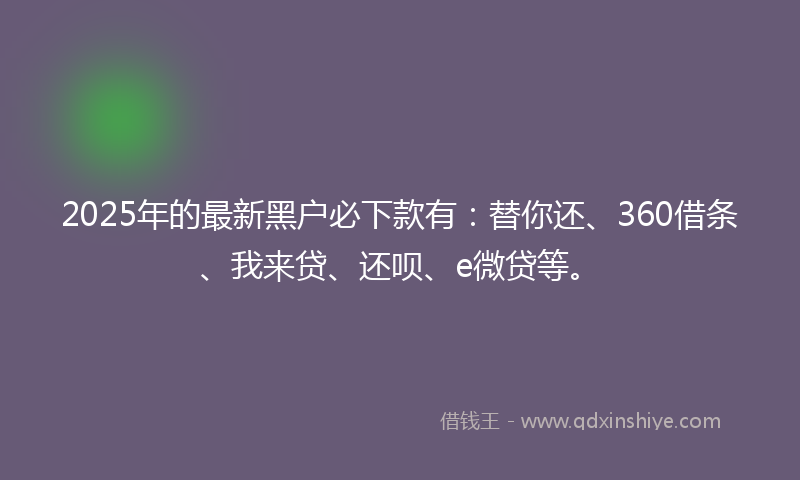 2025年的最新黑户必下款有：替你还、360借条、我来贷、还呗、e微贷等。