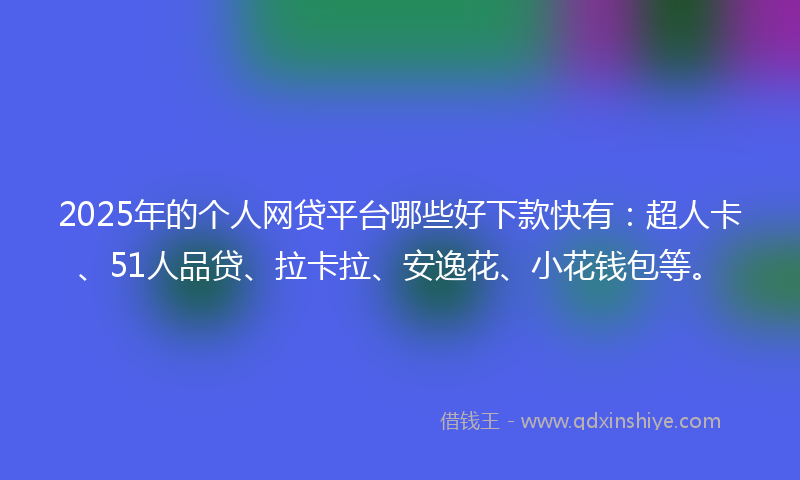 2025年的个人网贷平台哪些好下款快有：超人卡、51人品贷、拉卡拉、安逸花、小花钱包等。