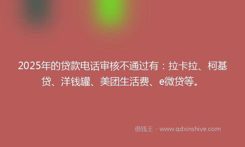 2025年的贷款电话审核不通过有：拉卡拉、柯基贷、洋钱罐、美团生活费、e微贷等。