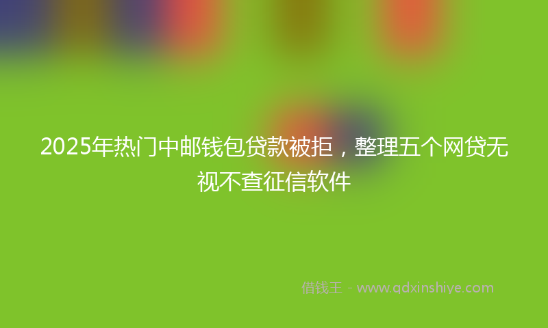 2025年热门中邮钱包贷款被拒，整理五个网贷无视不查征信软件