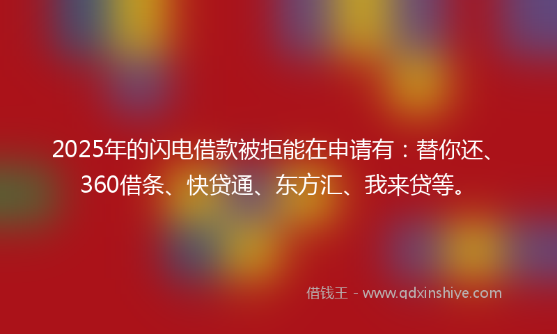 2025年的闪电借款被拒能在申请有：替你还、360借条、快贷通、东方汇、我来贷等。