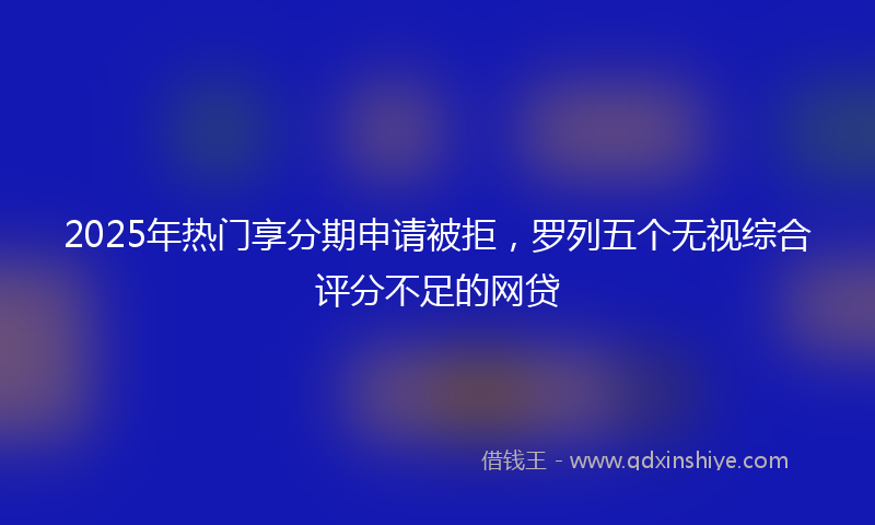 2025年热门享分期申请被拒，罗列五个无视综合评分不足的网贷