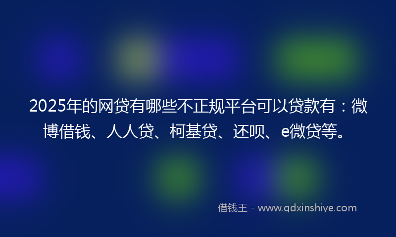 2025年的网贷有哪些不正规平台可以贷款有：微博借钱、人人贷、柯基贷、还呗、e微贷等。