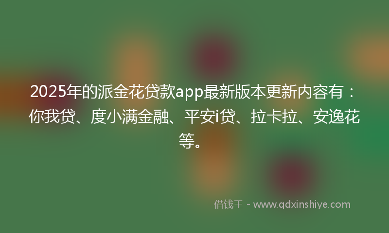 2025年的派金花贷款app最新版本更新内容有：你我贷、度小满金融、平安i贷、拉卡拉、安逸花等。