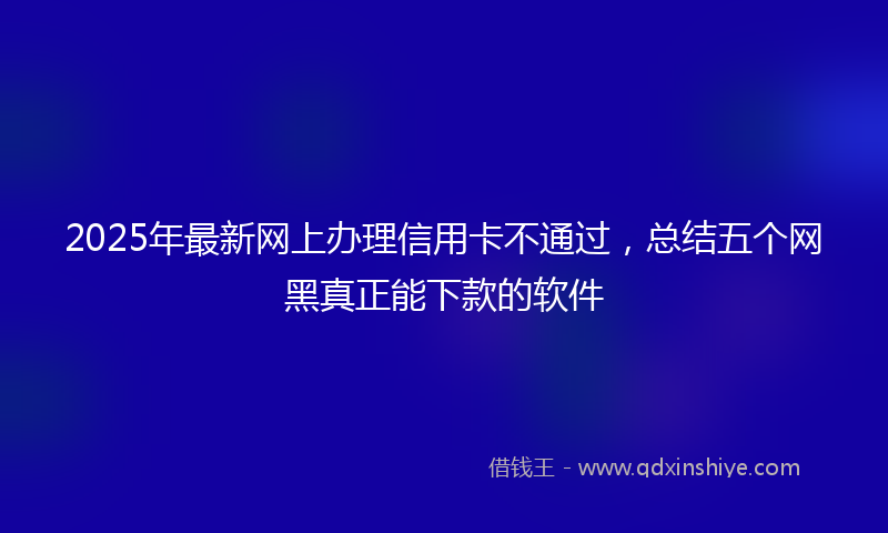 2025年最新网上办理信用卡不通过，总结五个网黑真正能下款的软件