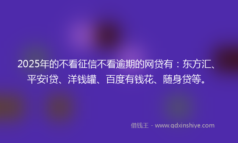 2025年的不看征信不看逾期的网贷有：东方汇、平安i贷、洋钱罐、百度有钱花、随身贷等。