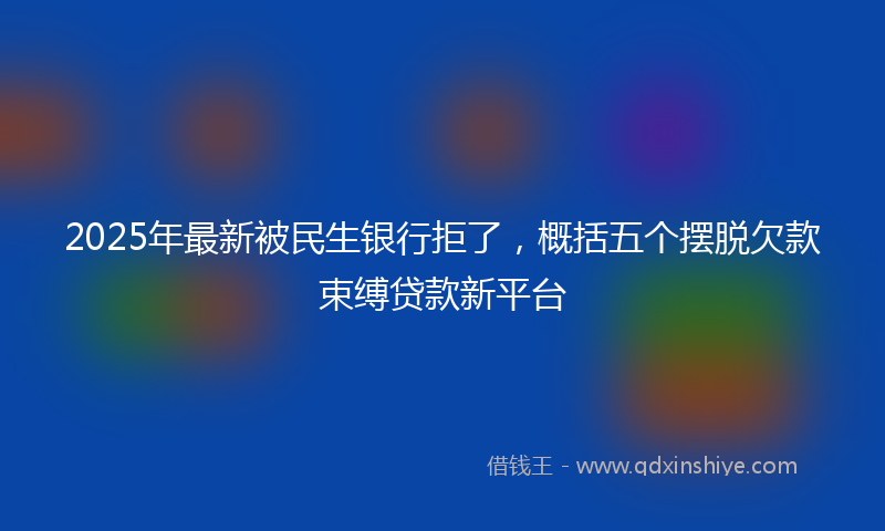 2025年最新被民生银行拒了，概括五个摆脱欠款束缚贷款新平台