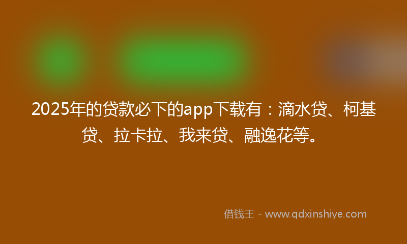 2025年的贷款必下的app下载有：滴水贷、柯基贷、拉卡拉、我来贷、融逸花等。